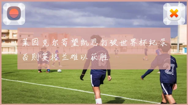 莱因克尔寄望凯恩打破世界杯纪录否则英格兰难以获胜