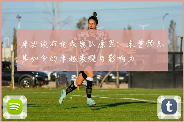 库班谈布伦森离队原因：未曾预见其如今的卓越表现与影响力