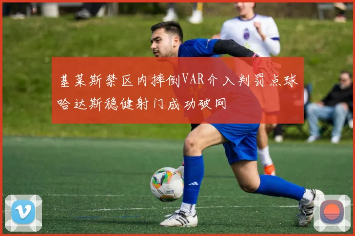 基莱斯禁区内摔倒VAR介入判罚点球哈达斯稳健射门成功破网