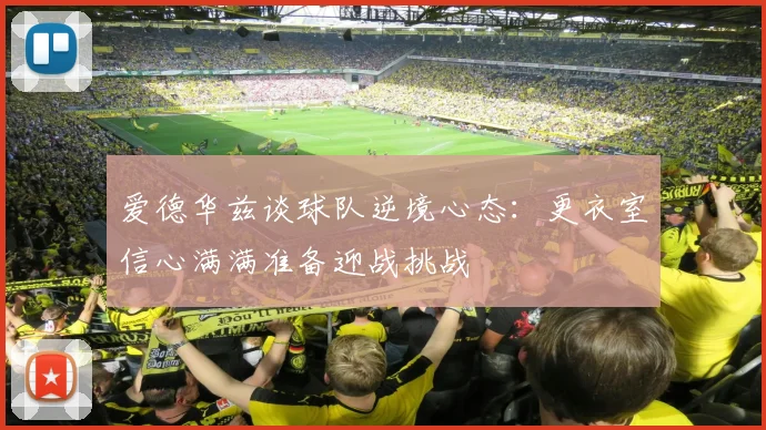 爱德华兹谈球队逆境心态：更衣室信心满满准备迎战挑战