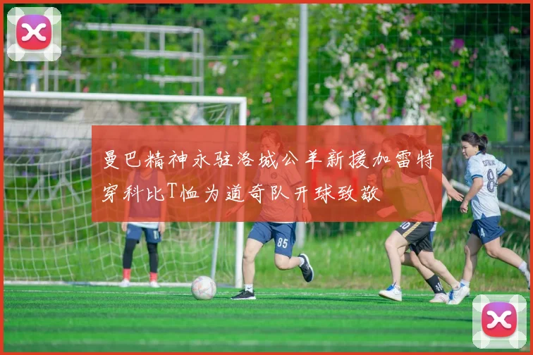 曼巴精神永驻洛城公羊新援加雷特穿科比T恤为道奇队开球致敬