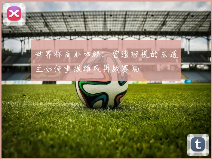 世界杯南非回顾：曾遭轻视的东道主如何重振雄风再战赛场