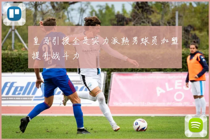 皇马引援全是实力派熟男球员加盟提升战斗力