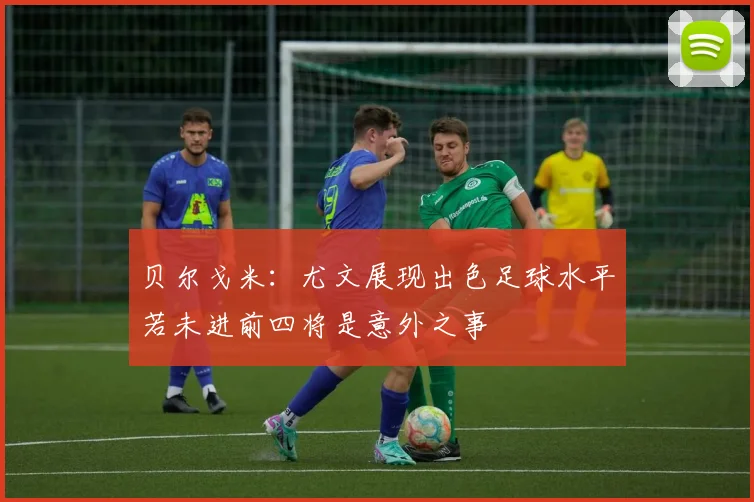 贝尔戈米：尤文展现出色足球水平若未进前四将是意外之事