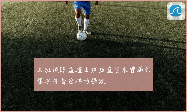 文班谈膝盖撞击经历直言未曾遇到像字母哥这样的强敌
