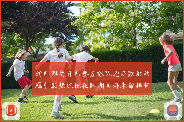 姆巴佩离开巴黎后球队连夺欧冠两冠引发热议他在队期间却未能捧杯