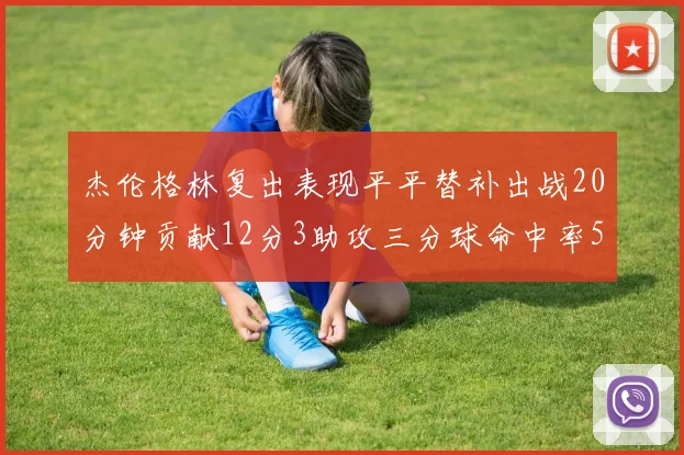 杰伦格林复出表现平平替补出战20分钟贡献12分3助攻三分球命中率50