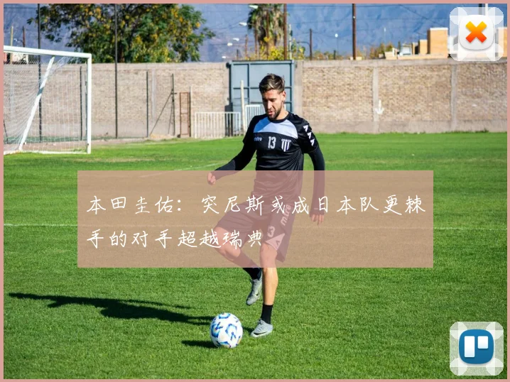 本田圭佑：突尼斯或成日本队更棘手的对手超越瑞典