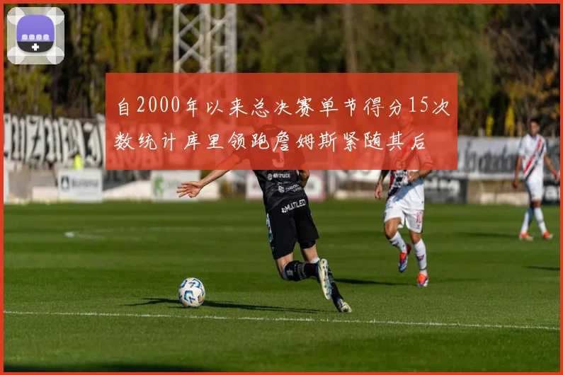 自2000年以来总决赛单节得分15次数统计库里领跑詹姆斯紧随其后
