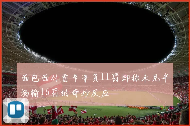面包面对首节净负11罚却称未见半场输16罚的奇妙反应
