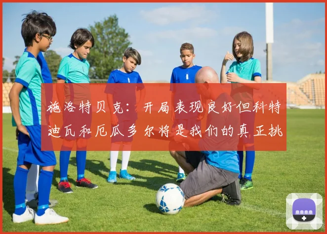 施洛特贝克：开局表现良好但科特迪瓦和厄瓜多尔将是我们的真正挑战
