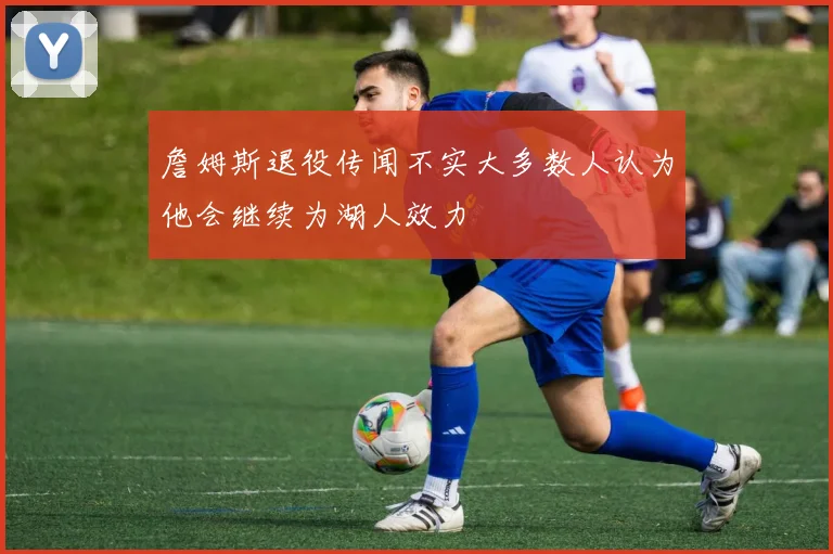 詹姆斯退役传闻不实大多数人认为他会继续为湖人效力