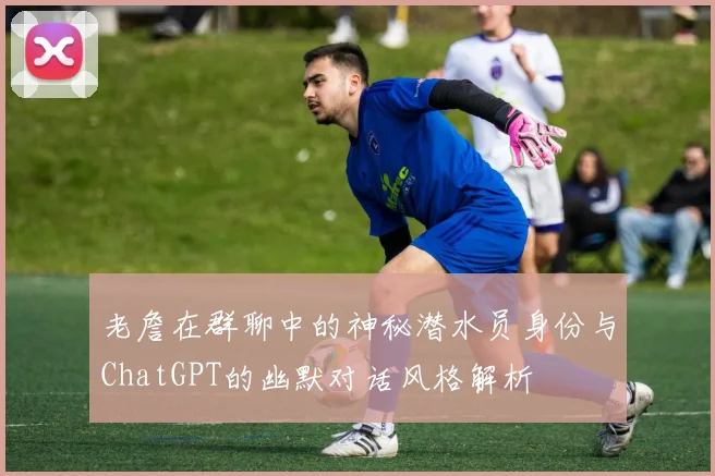 老詹在群聊中的神秘潜水员身份与ChatGPT的幽默对话风格解析