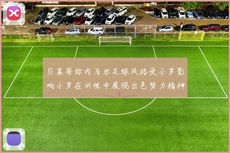 贝莱蒂称内马尔足球风格受小罗影响小罗在训练中展现出色努力精神