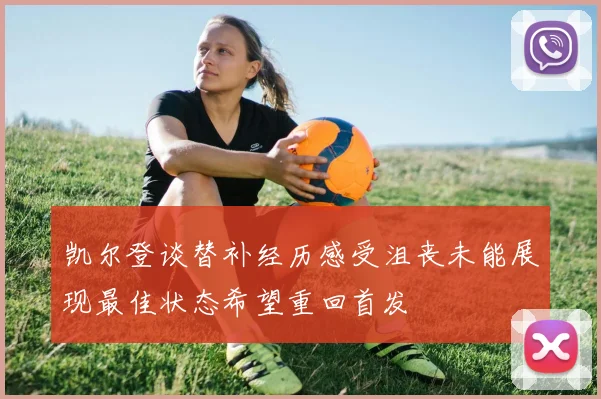 凯尔登谈替补经历感受沮丧未能展现最佳状态希望重回首发